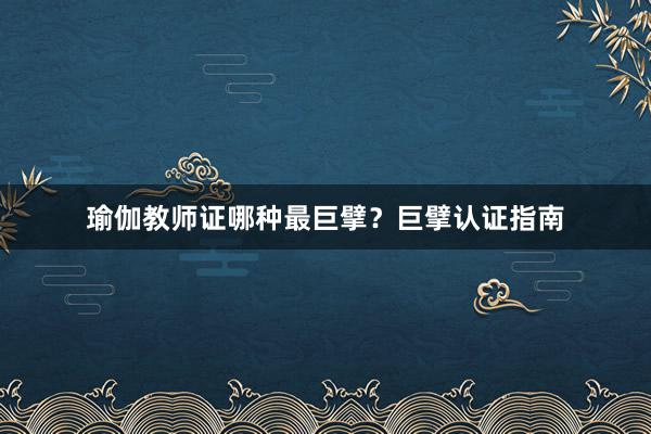 瑜伽教师证哪种最巨擘？巨擘认证指南
